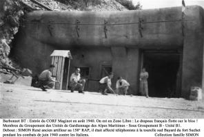 Ligne Maginot - BARBONNET (BT) - (Ouvrage d'artillerie) - Bloc 1
Entrée mixte de l'ouvrage en août 1940
Membres du Groupement des Unités de Gardiennage des Alpes Maritimes - Sous Groupement B - Unité B1.
Selon les clauses de la convention d'armistice avec l'Italie les membres du groupement n'avaient pour seule mission que de faire acte de présence.
Bien qu'en zone démilitarisée le drapeau français flottait toujours sur l'ouvrage.
Voir dans les documents le témoignage de René SIMON.